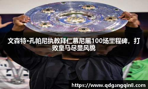 文森特·孔帕尼执教拜仁慕尼黑100场里程碑，打败皇马尽显风貌